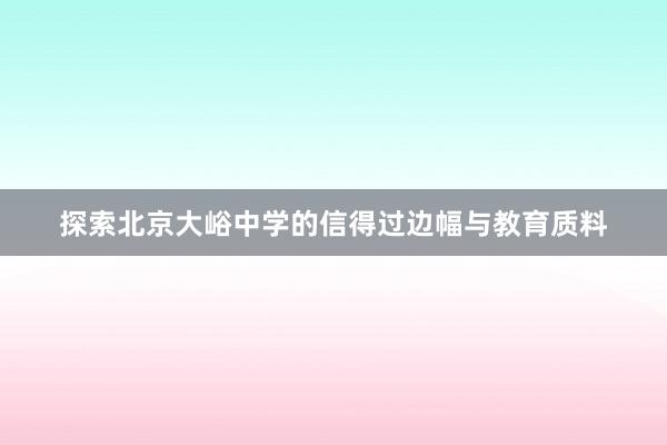 探索北京大峪中学的信得过边幅与教育质料