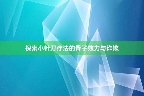 探索小针刀疗法的骨子效力与诈欺