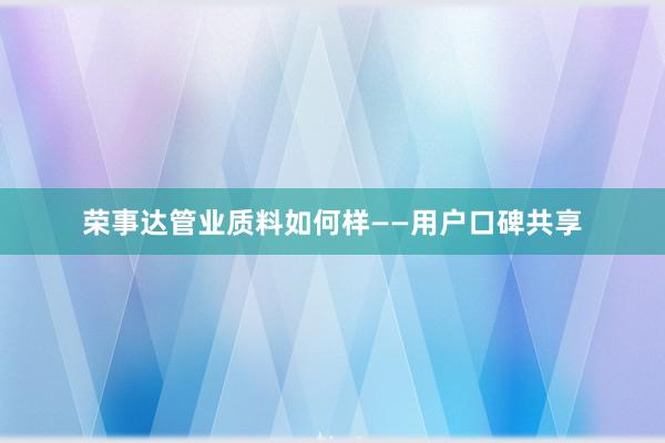 荣事达管业质料如何样——用户口碑共享