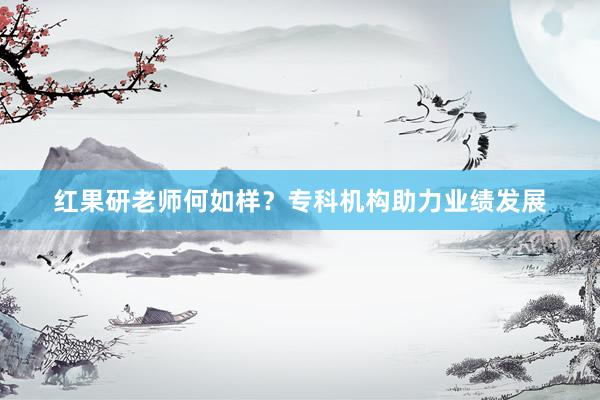 红果研老师何如样？专科机构助力业绩发展