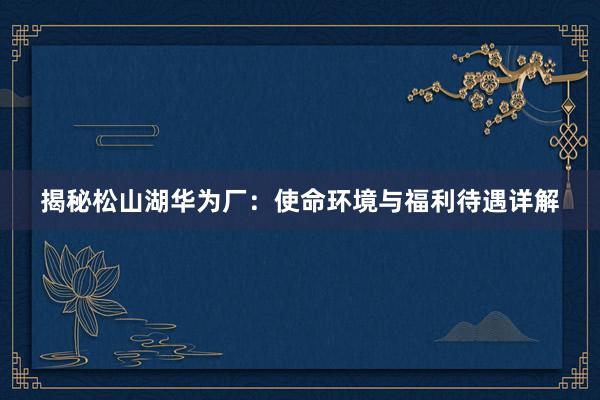 揭秘松山湖华为厂：使命环境与福利待遇详解