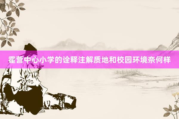 霍营中心小学的诠释注解质地和校园环境奈何样