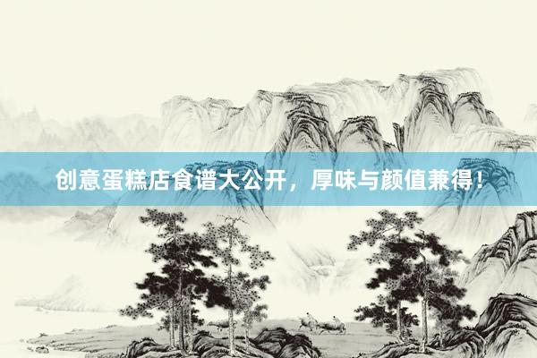 创意蛋糕店食谱大公开，厚味与颜值兼得！