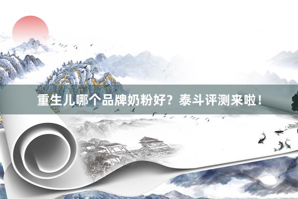 重生儿哪个品牌奶粉好？泰斗评测来啦！
