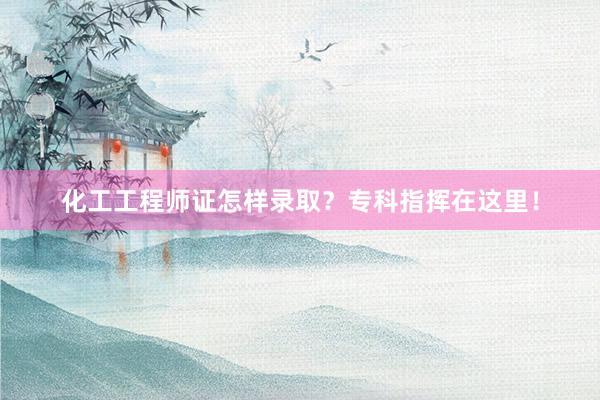 化工工程师证怎样录取？专科指挥在这里！