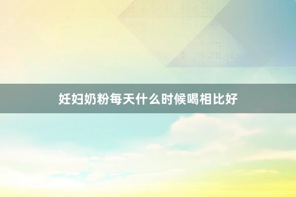 妊妇奶粉每天什么时候喝相比好